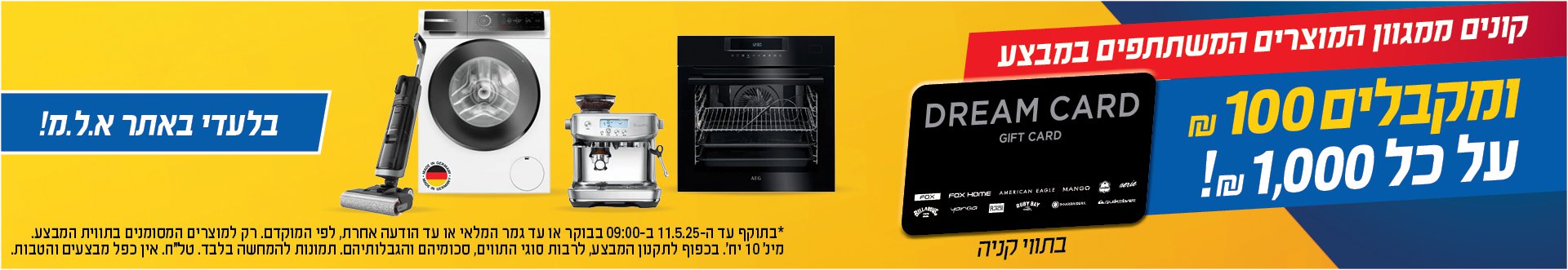 קונים ממגוון המוצרים המשתתפים במבצע ומקבלים 100 ש"ח על כל 1,000 ש"ח בתווי קניה Dream Card בתוקף 11.5.25 בשעה 9:00 בכפוף לתקנון