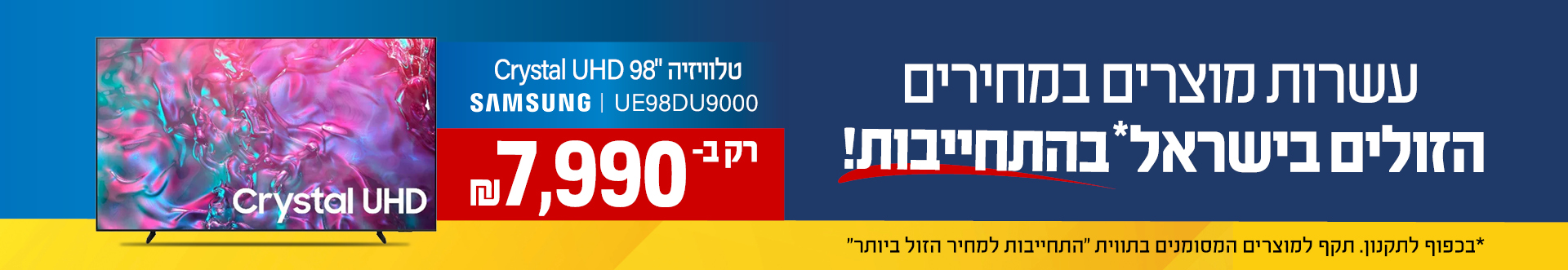 עשרות מוצרים במחירים הזולים בישראל בהתחייבות טלוויזיה "98 Crystal UHD SAMSUNG UE98DU9000 רק ב- 7,990 ש"ח בכפוף לתקנון