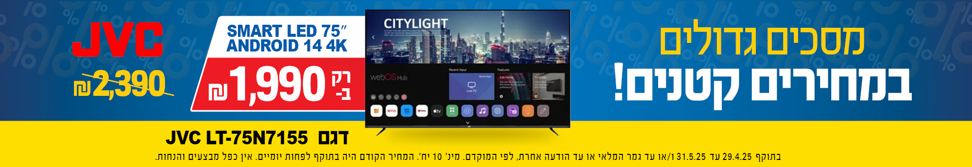 מסכים גדולים במחירים קטנים SMART LED 75 ANDROID 14 4K JVC דגם  LT-75N7155 רק ב  1990 שח במקום 2390 בתוקף 29.4.25 עד 31.5.25 או עד גמר מלאי או עד הודעה אחרת לפי המוקדם, מינ 10 יח, המחיר הקודם היה בתוקף לפחות יומיים, אין כפל מבצעים והנחות