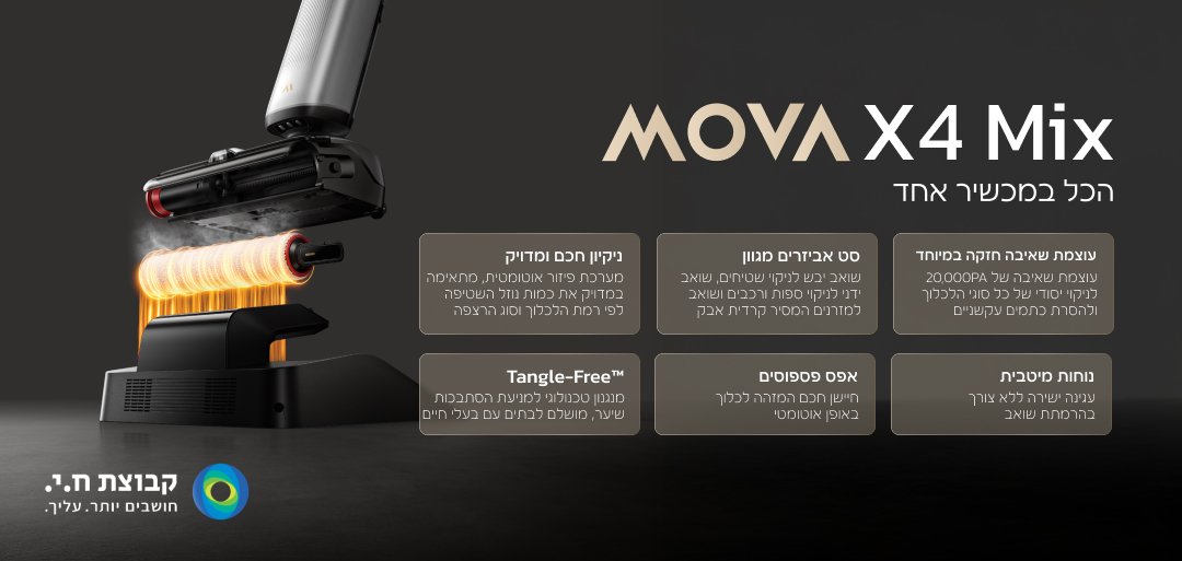 MOVA X4 Mix הכל במכשיר אחד  עוצמת שאיבה חזקה במיוחד עוצמת שאיבה של 20,000PA שקל לניקוי יסודי של כל סוגי הלכלוך ולהסרת כתמים עקשניים  סט אביזרים מגוון שואב יבש לניקוי שטיחים, שואב ידני לניקוי ספות ורכבים ושואב למזרנים המסיר קרדית אבק  ניקיון חכם ומדויק מערכת פיזור אוטומטית, מתאימה במדויק את כמות נוזל השטיפה לפי רמת הלכלוך וסוג הרצפה  נוחות מיטבית ענינה ישירה ללא צורך בהרמתת שואב  אפס פספוסים חיישן חכם המזהה לכלוך באופן אוטומטי  Tangle-Free™ מנגנון טכנולוגי למניעת הסתבכות שיער, מושלם לבתים עם בעלי חיים