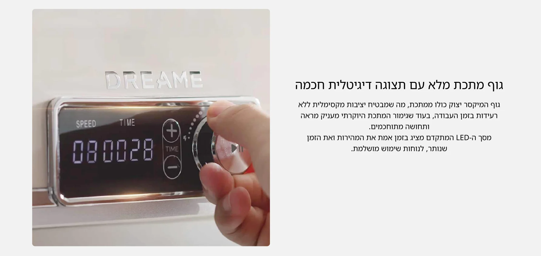 גוף מתכת מלא עם תצוגה דיגיטלית חכמה גוף המיקסר יצוק כולו ממתכת, מה שמבטיח יציבות מקסימלית ללא רעידות בזמן העבודה, בעוד שגימור המתכת היוקרתי מעניק מראה ותחושה מתוחכמים. מסך ה-LED המתקדם מציג בזמן אמת את המהירות ואת הזמן שנותר, לנוחות שימוש מושלמת.