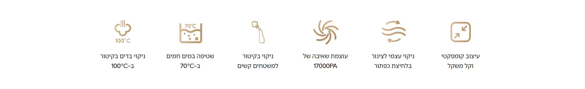 עיצוב קומפקטי וקל משקל   ניקוי עצמי לצינור בלחיצת כפתור   עוצמת שאיבה של 17000PA   ניקוי בקיטור למשטחים קשים   שטיפה במים חמים ב-70°C   ניקוי בדים בקיטור ב-100°C