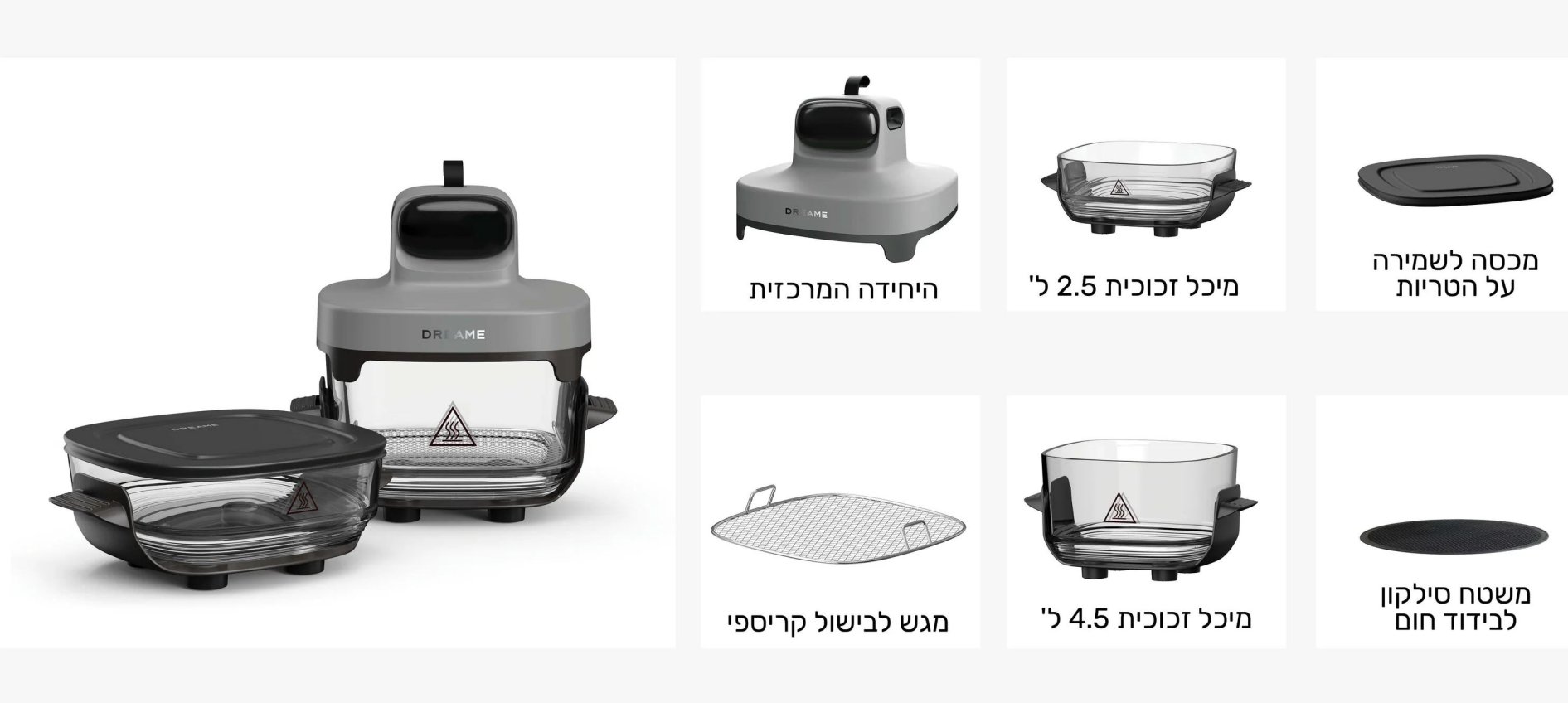 מה באריזה? היחידה המרכזית מיכל זכוכית 4.5 ליטר מיכל זכוכית 2.5 ליטר משטח סיליקון לבידוד חום מגש לבישול קריספי מכסה לשמירה על הטריות
