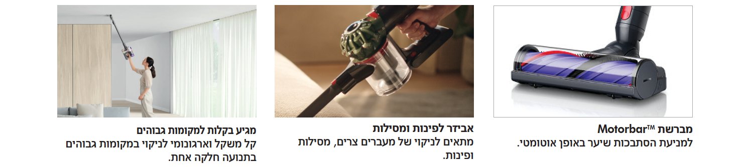 מברשת Motorbar&trade;: מונעת הסתבכות שיער באופן אוטומטי תוך כדי שאיבה.  אביזר לפינות ומסילות: מתאים לניקוי מעברים צרים, מסילות ופינות.  מגיע בקלות למקומות גבוהים: קל משקל וארגונומי &mdash; מנקה במקומות גבוהים בתנועה חלקה אחת.