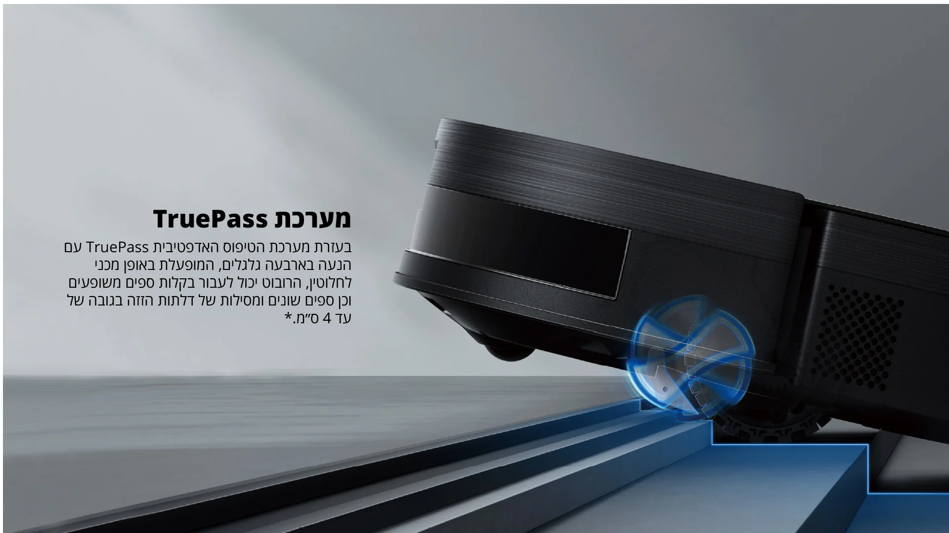 מערכת TruePass בעזרת מערכת הטיפוס האדפטיבית TruePass עם הנעה בארבעה גלגלים, המופעלת באופן מכני לחלוטין, הרובוט יכול לעבור בקלות ספים משופעים וכן ספים שונים ומסילות של דלתות הזזה בגובה של עד 4 ס"מ.*