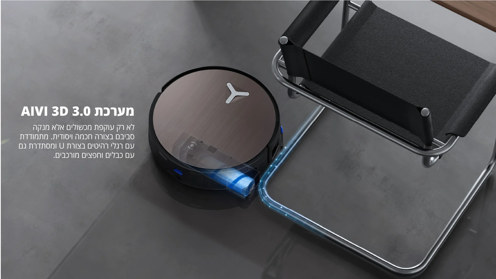 מערכת AIVI 3D 3.0 לא רק עוקפת מכשולים אלא מנקה סביבם בצורה חכמה ויסודית. מתמודדת עם רגלי רהיטים בצורת U ומסתדרת גם עם כבלים וחפצים מורכבים.