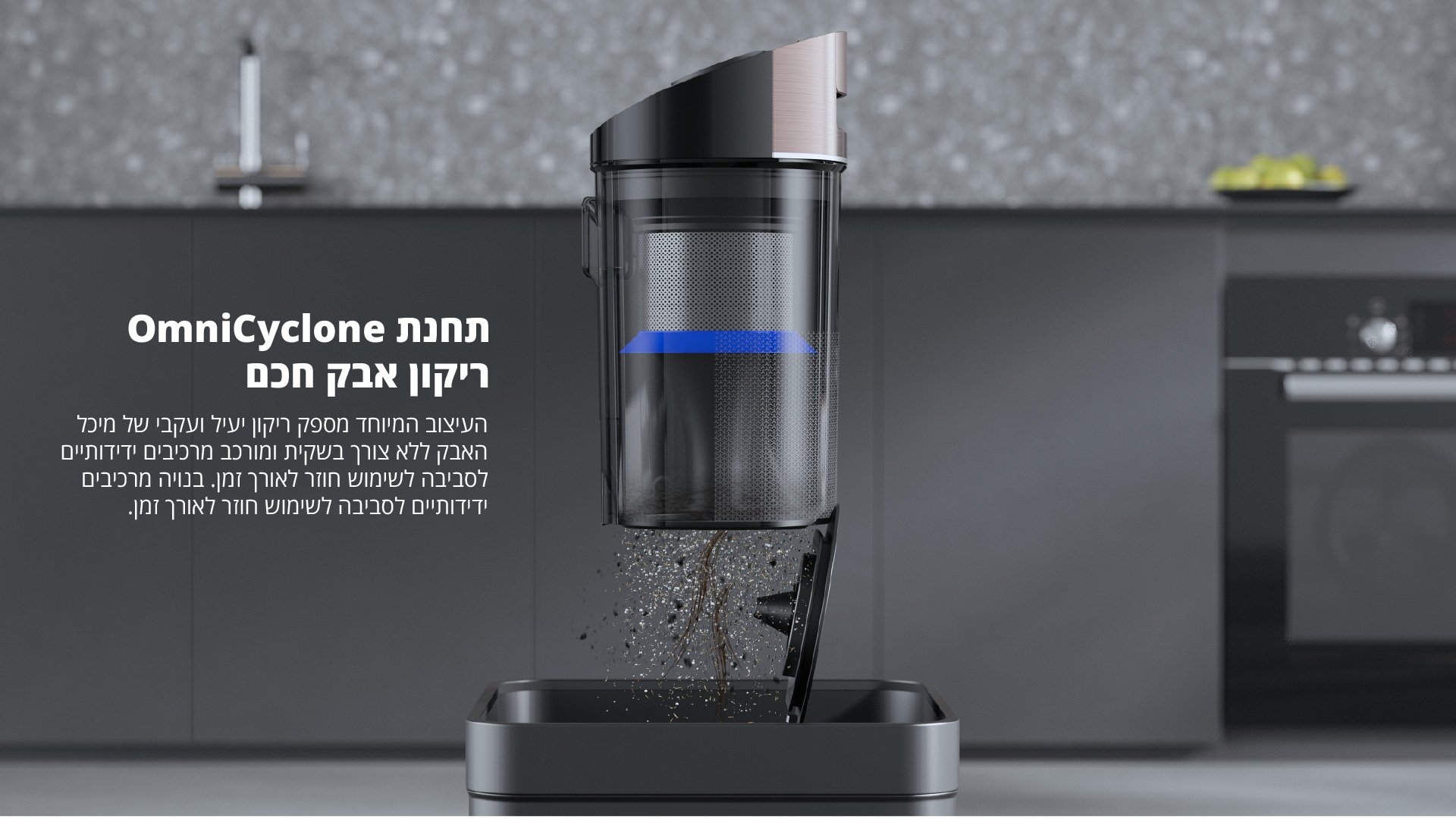 תחנת OmniCyclone ריקון אבק חכם העיצוב המיוחד מספק ריקון יעיל ועקבי של מיכל האבק ללא צורך בשקית ומורכב מרכיבים ידידותיים לסביבה לשימוש חוזר לאורך זמן. בנויה מרכיבים ידידותיים לסביבה לשימוש חוזר לאורך זמן.