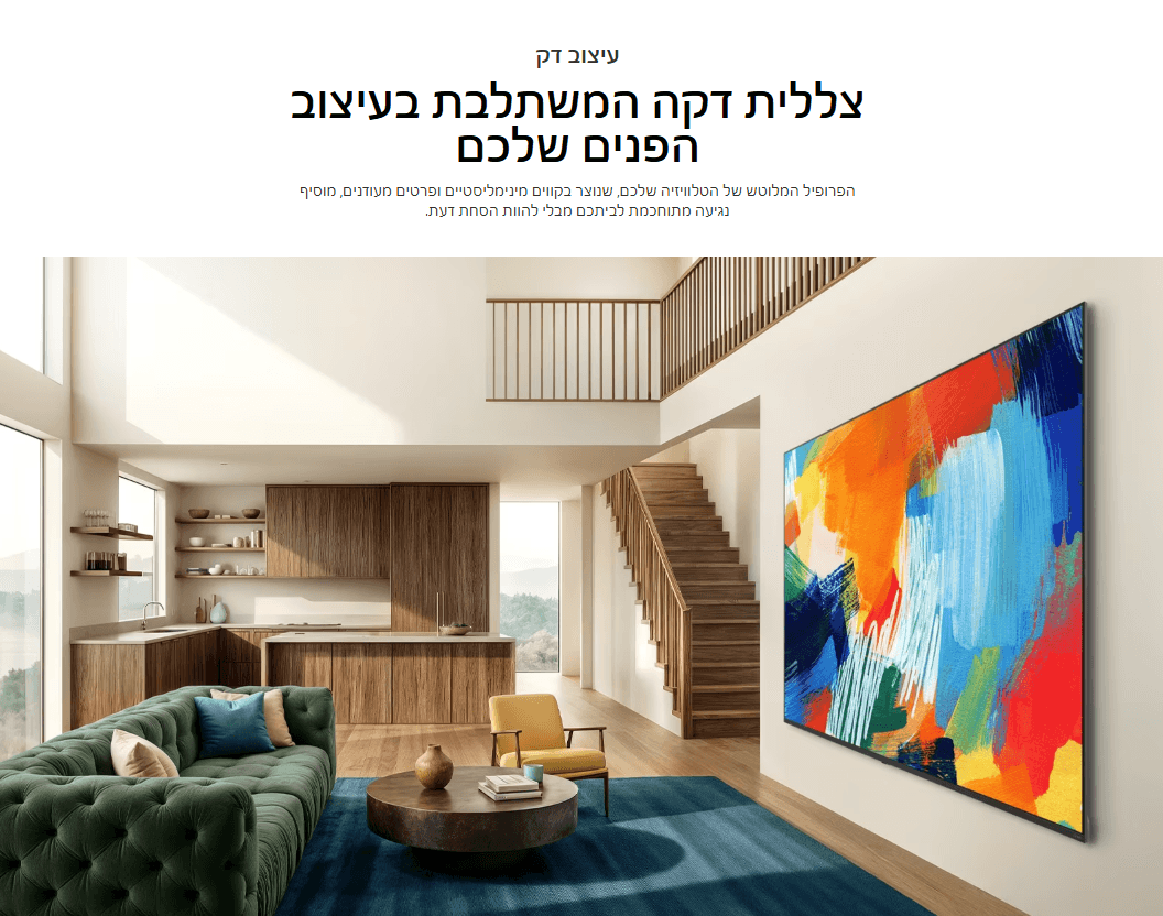 צללית דקה המשתלבת בעיצוב הפנים שלכם. הפרופיל המלוטש של הטלוויזיה שלכם מוסיף נגיעה מתוחכמת לביתכם מבלי להוות הסחת דעת
