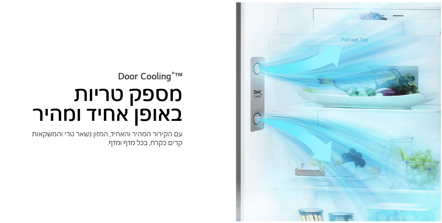 Door Cooling+TM מספק טריות באופן אחיד ומהיר עם הקירור המהיר והאחיד, המזון נשאר טרי והמשקאות קרים כקרח, בכל מדף ומדף.