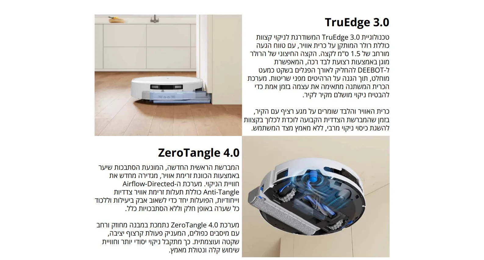 TruEdge 3.0 טכנולוגיית 3.0 TruEdge המשודרגת לניקוי קצוות כוללת רולר המותקן על כרית אוויר, עם טווח הגעה מורחב של 1.5 ס"מ לקצה. הקצה החיצוני של הרולר מוגן באמצעות רצועת לבד רכה, המאפשרת 7-DEEBOT להחליק לאורך הפנלים בשקט כמעט מוחלט, תוך הגנה על הרהיטים מפני שריטות. מערכת הכרית המשתנה מתאימה את עצמה בזמן אמת כדי להבטיח ניקוי מושלם מקיר לקיר. כרית האוויר והלבד שומרים על מגע רציף עם הקיר, בזמן שהמברשת הצדדית הקבועה לוכדת לכלוך בקצוות להשגת כיסוי ניקוי מרבי, ללא מאמץ מצד המשתמש.